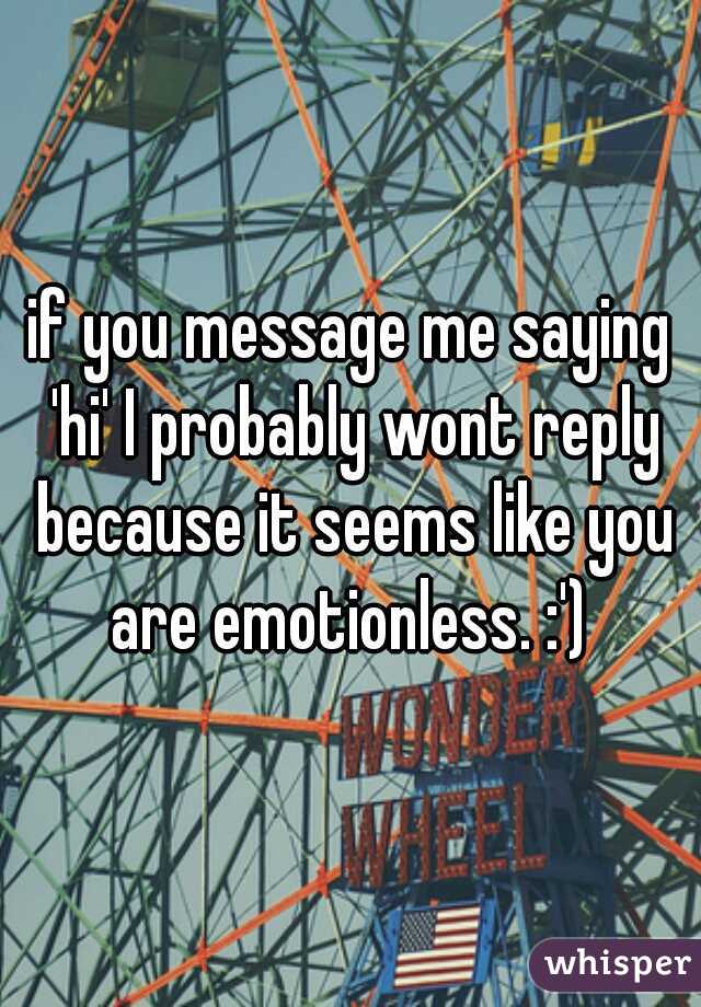 if you message me saying 'hi' I probably wont reply because it seems like you are emotionless. :') 