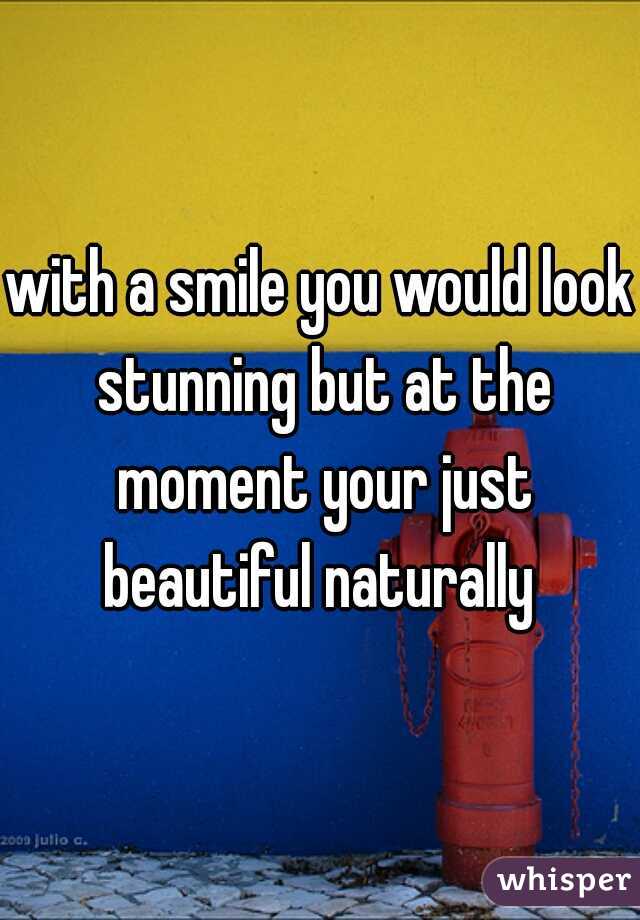 with a smile you would look stunning but at the moment your just beautiful naturally 