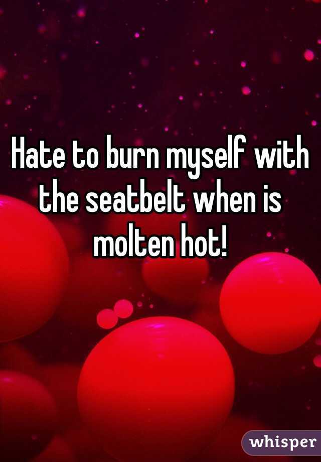 


Hate to burn myself with the seatbelt when is molten hot!