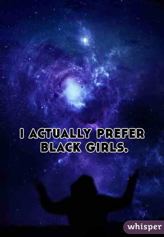 i actually prefer black girls.