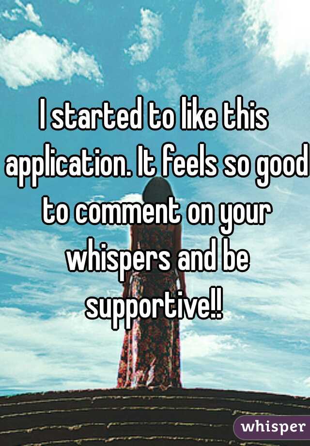 I started to like this application. It feels so good to comment on your whispers and be supportive!! 