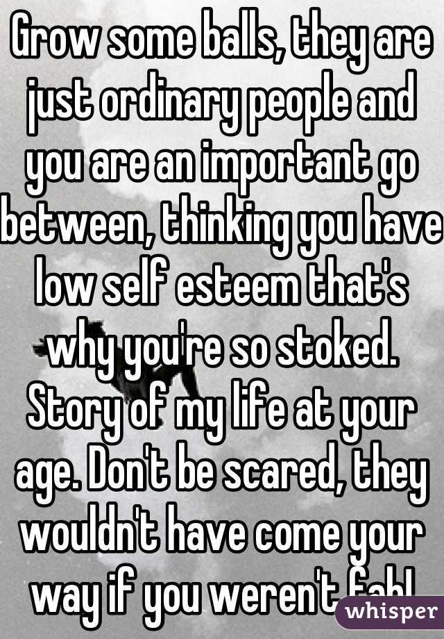 Grow some balls, they are just ordinary people and you are an important go between, thinking you have low self esteem that's why you're so stoked. Story of my life at your age. Don't be scared, they wouldn't have come your way if you weren't fab!