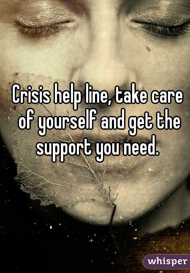 Crisis help line, take care of yourself and get the support you need. 