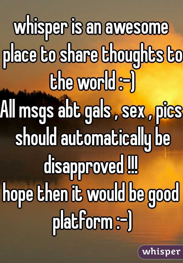 whisper is an awesome place to share thoughts to the world :-)

All msgs abt gals , sex , pics should automatically be disapproved !!! 

hope then it would be good platform :-)
