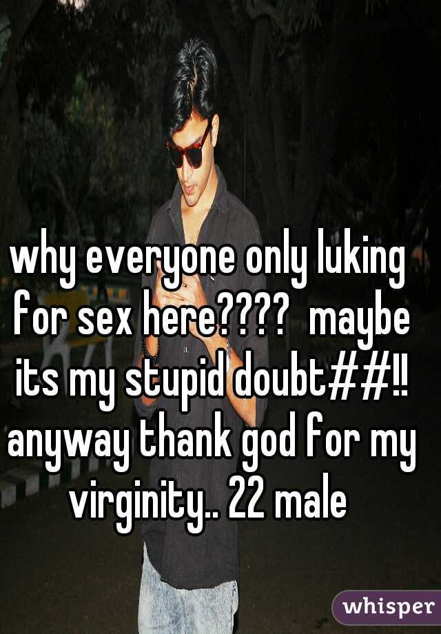 why everyone only luking for sex here????  maybe its my stupid doubt##!! anyway thank god for my virginity.. 22 male 