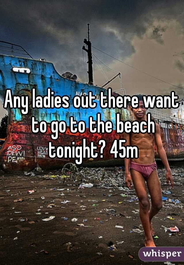 Any ladies out there want to go to the beach tonight? 45m