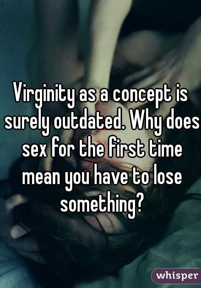 Virginity as a concept is surely outdated. Why does sex for the first time mean you have to lose something?