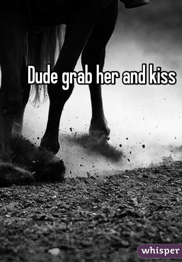 Dude grab her and kiss