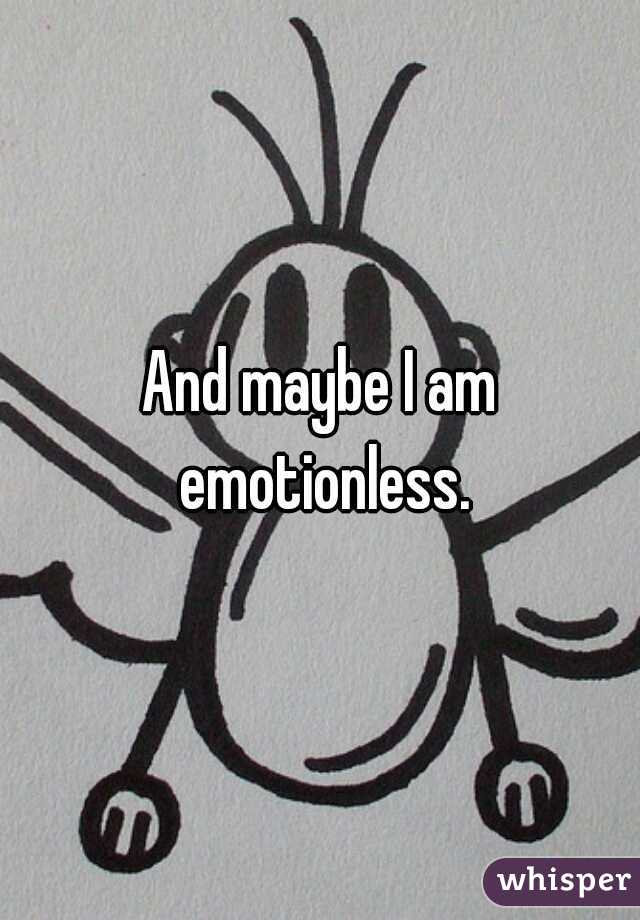 And maybe I am emotionless.