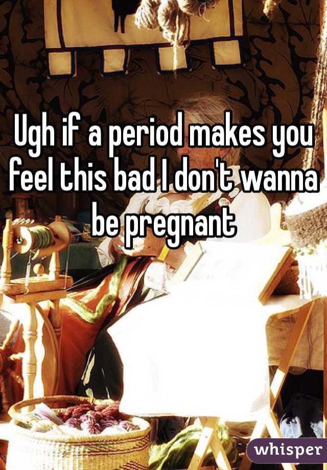 Ugh if a period makes you feel this bad I don't wanna be pregnant 