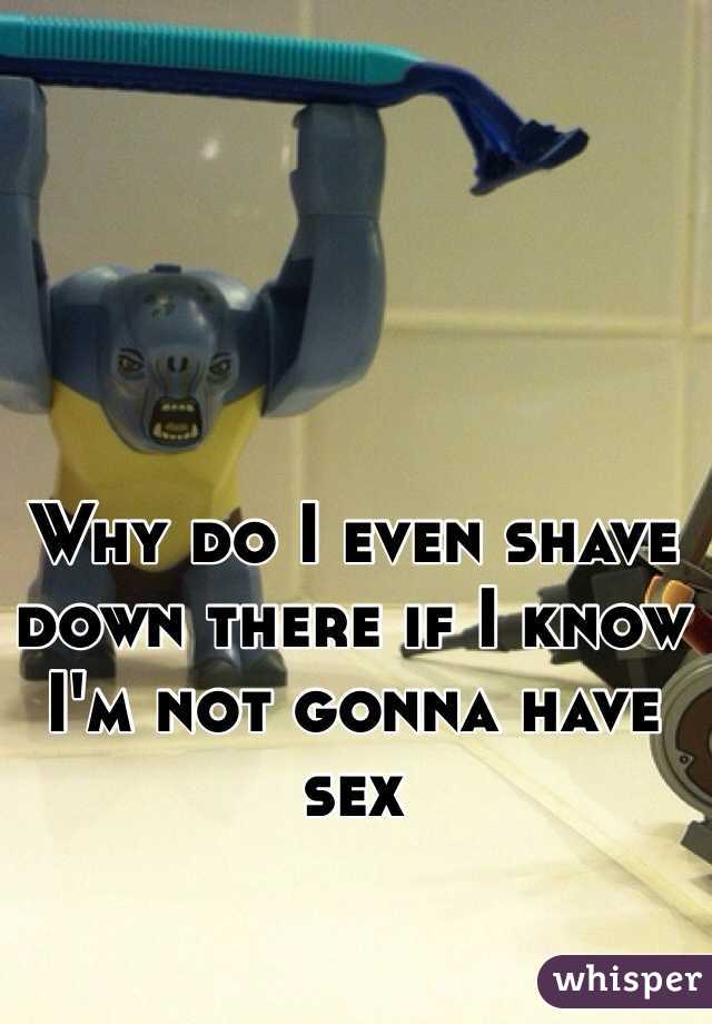 Why do I even shave down there if I know I'm not gonna have sex 