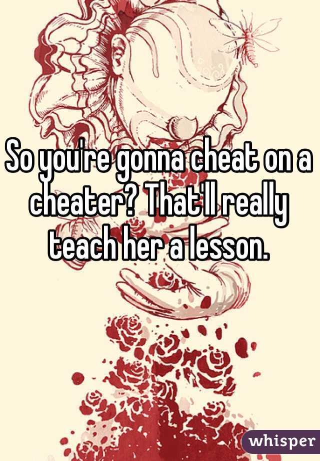 So you're gonna cheat on a cheater? That'll really teach her a lesson.