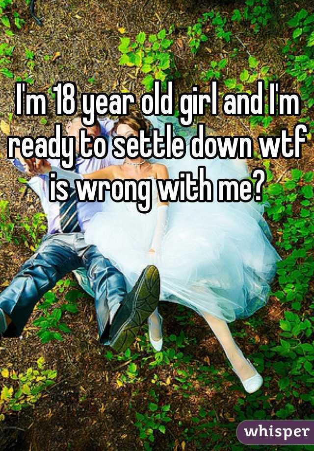 I'm 18 year old girl and I'm ready to settle down wtf is wrong with me?

