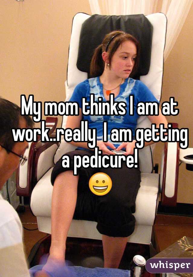 My mom thinks I am at work..really  I am getting a pedicure! 
😀