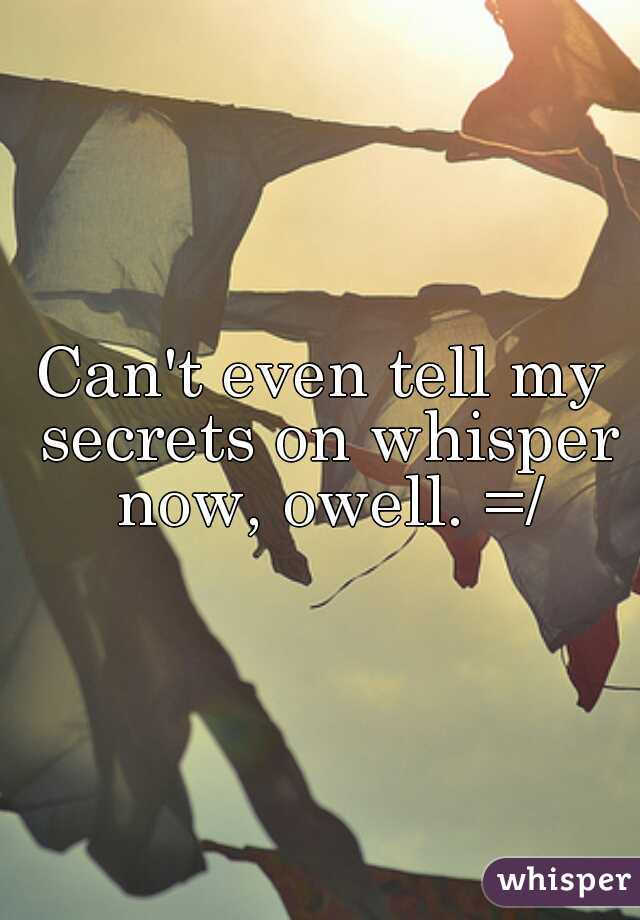 Can't even tell my secrets on whisper now, owell. =/