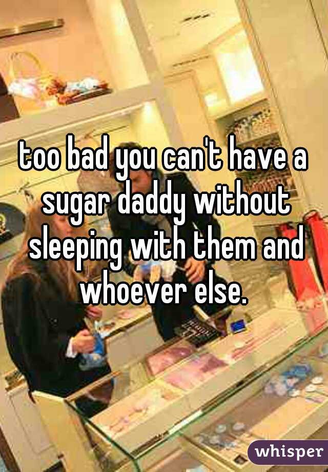 too bad you can't have a sugar daddy without sleeping with them and whoever else. 