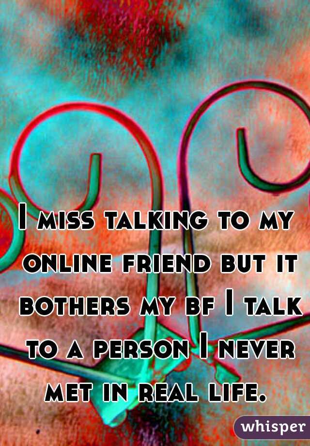 I miss talking to my online friend but it bothers my bf I talk to a person I never met in real life. 