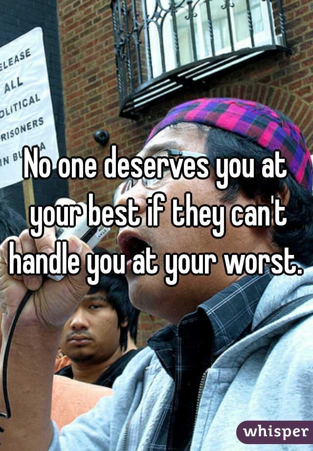 No one deserves you at your best if they can't handle you at your worst. 