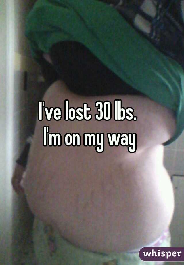 I've lost 30 lbs.  
I'm on my way 