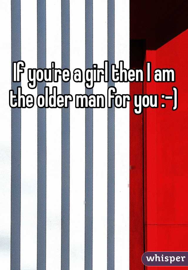 If you're a girl then I am the older man for you :-)