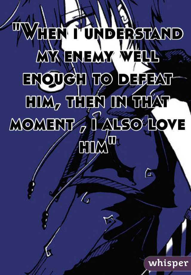 "When i understand my enemy well enough to defeat him, then in that moment , i also love him"
