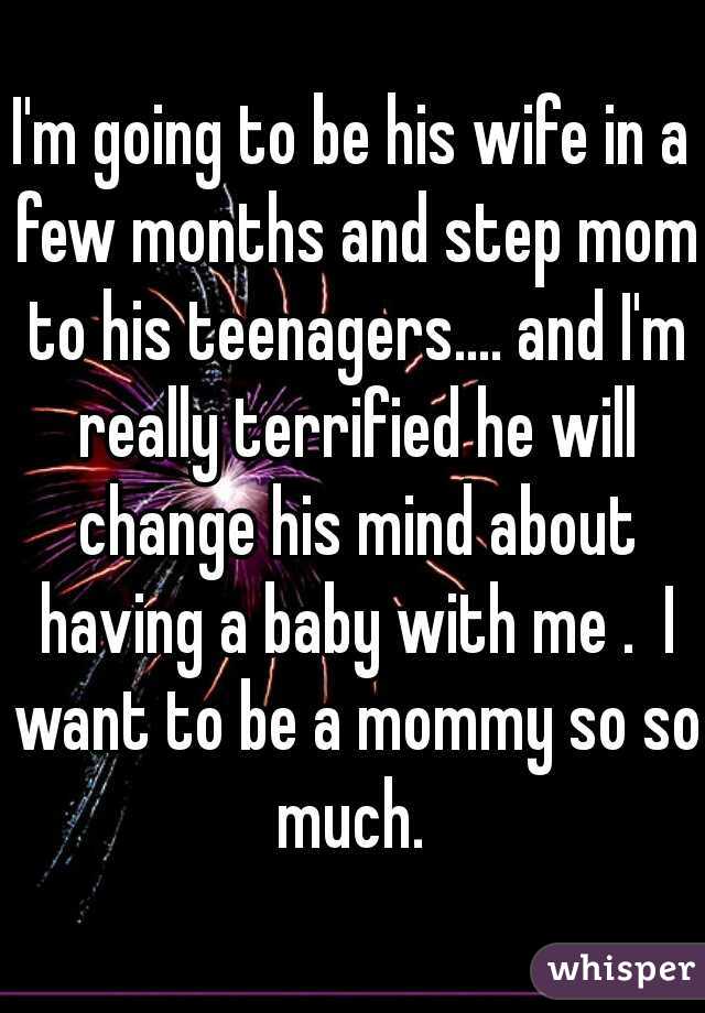 I'm going to be his wife in a few months and step mom to his teenagers.... and I'm really terrified he will change his mind about having a baby with me .  I want to be a mommy so so much. 