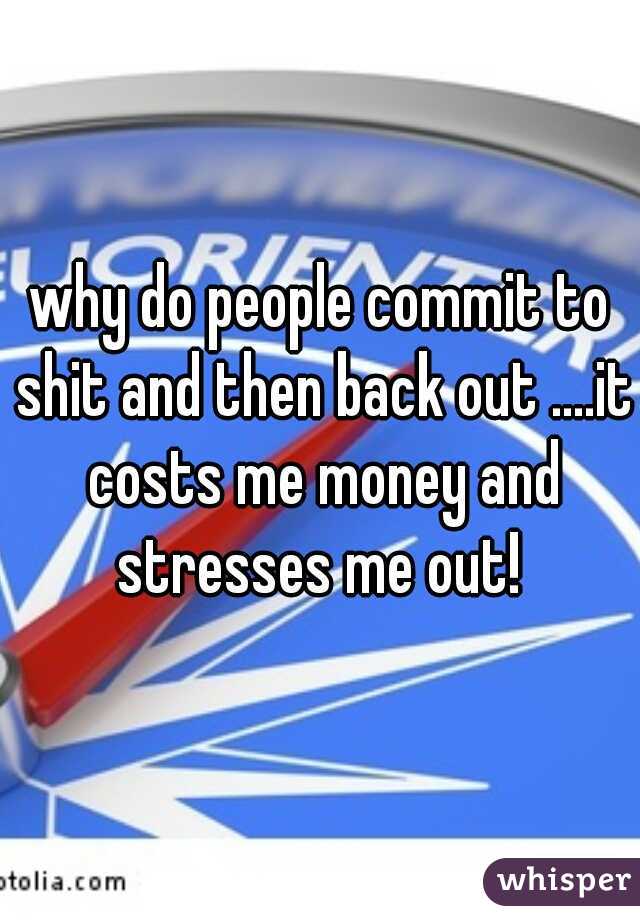 why do people commit to shit and then back out ....it costs me money and stresses me out! 