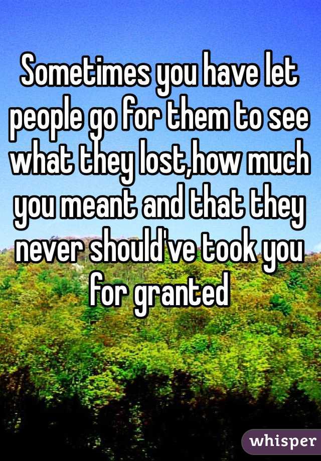 Sometimes you have let people go for them to see what they lost,how much you meant and that they never should've took you for granted  
