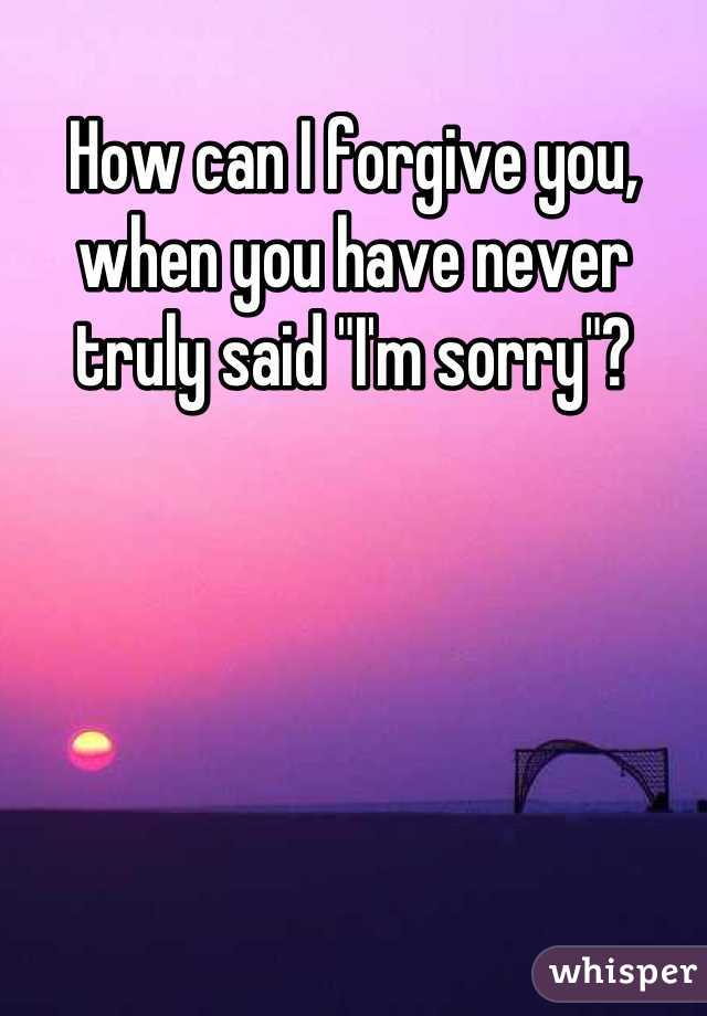 How can I forgive you, when you have never truly said "I'm sorry"?