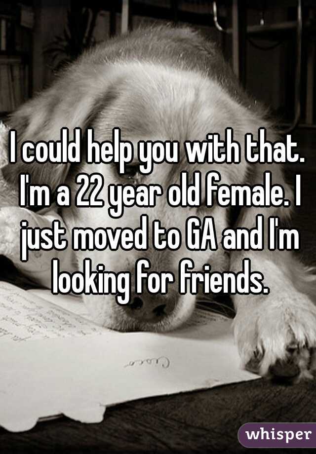 I could help you with that. I'm a 22 year old female. I just moved to GA and I'm looking for friends.