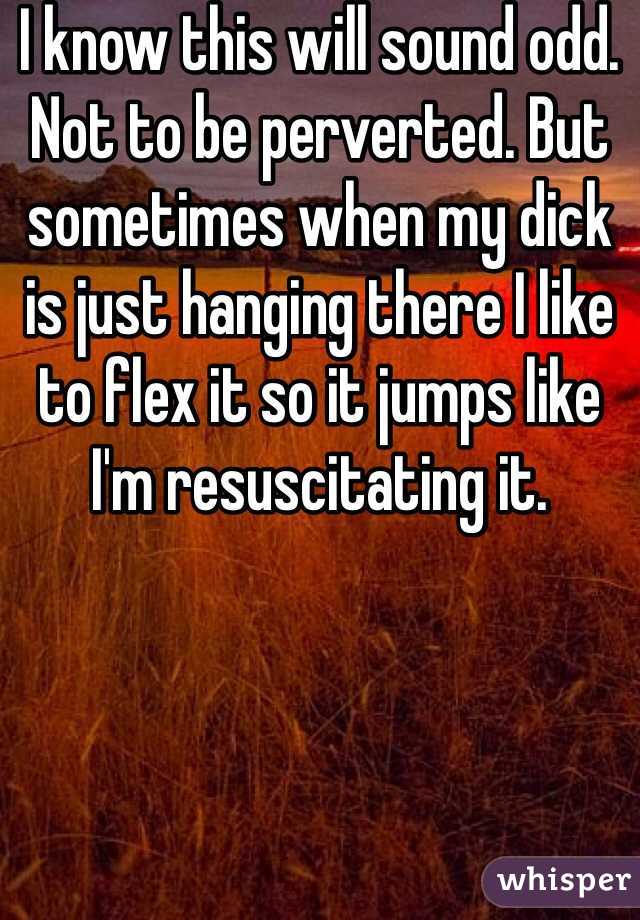 I know this will sound odd. Not to be perverted. But sometimes when my dick is just hanging there I like to flex it so it jumps like I'm resuscitating it. 