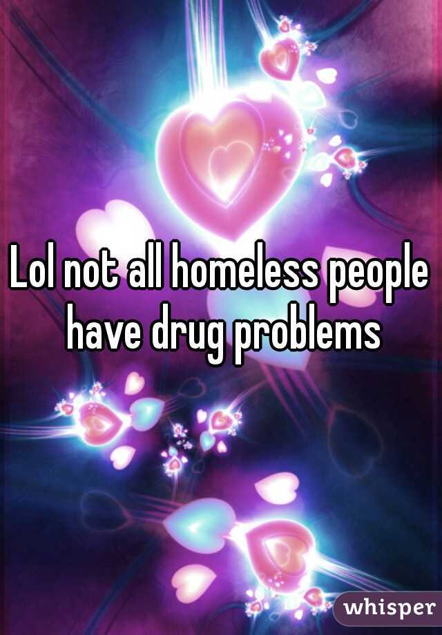 Lol not all homeless people have drug problems