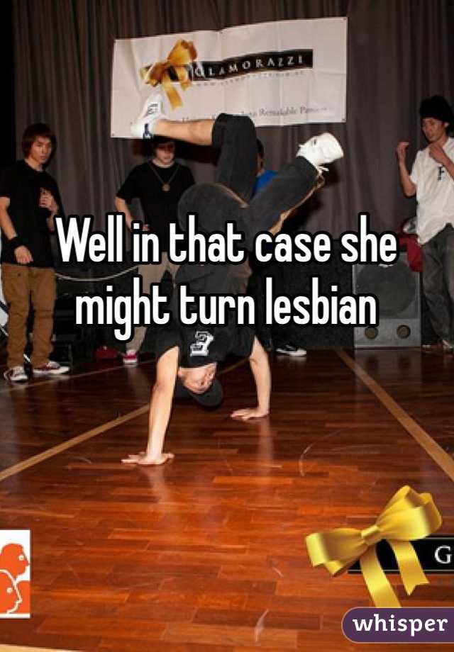 Well in that case she might turn lesbian 