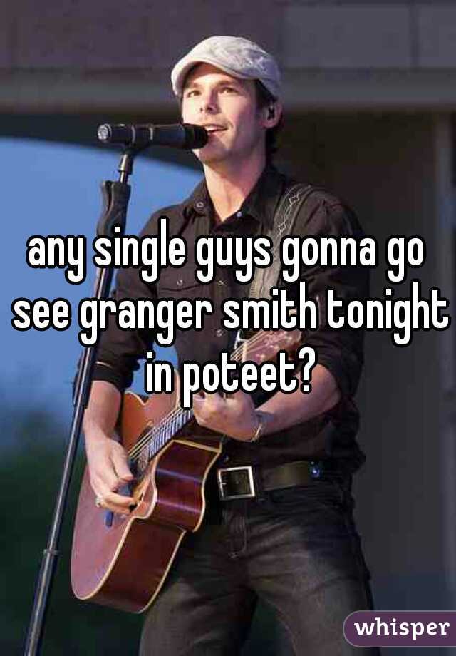 any single guys gonna go see granger smith tonight in poteet?
