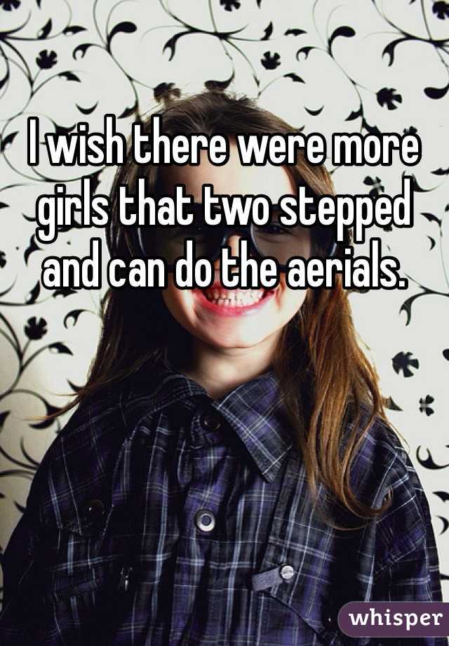 I wish there were more girls that two stepped and can do the aerials. 