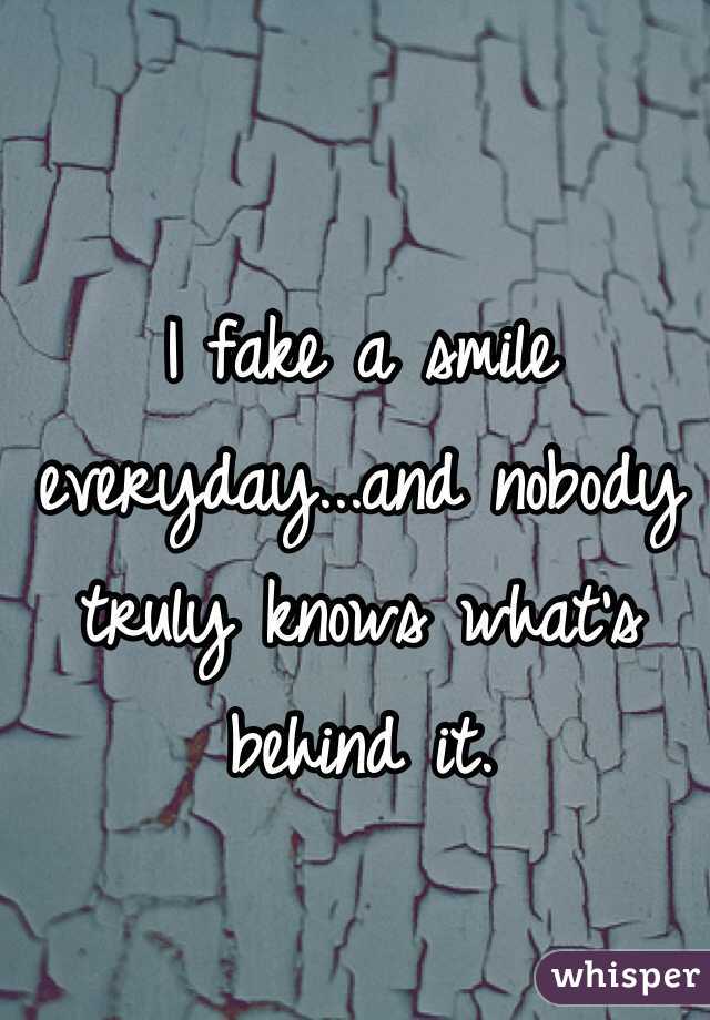 I fake a smile everyday...and nobody truly knows what's behind it.