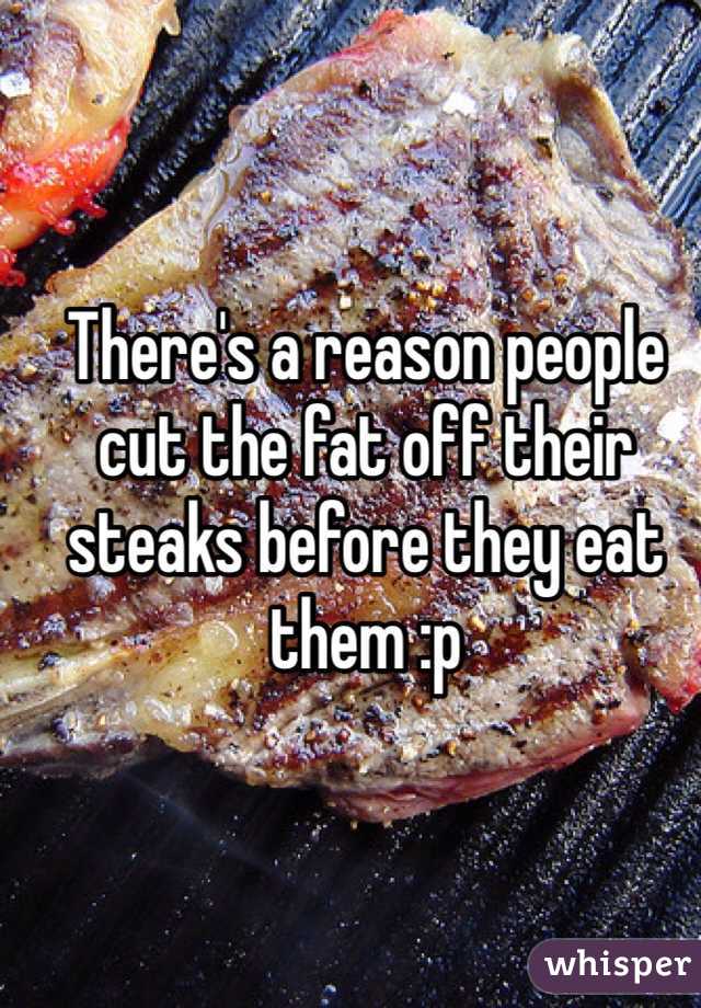 There's a reason people cut the fat off their steaks before they eat them :p