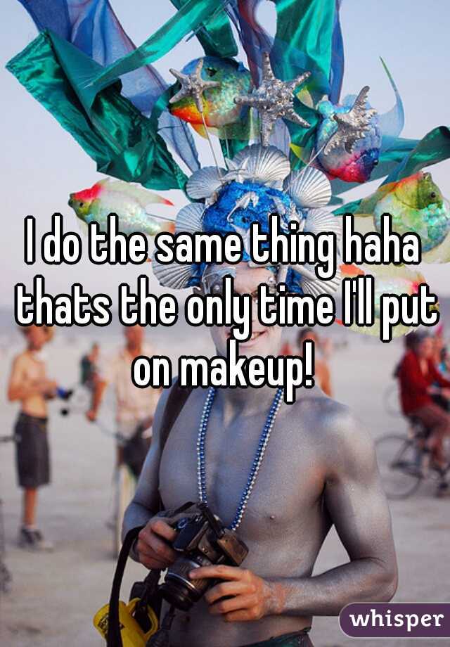 I do the same thing haha thats the only time I'll put on makeup! 