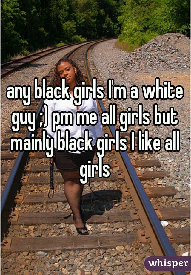 any black girls I'm a white guy ;) pm me all girls but mainly black girls I like all girls 