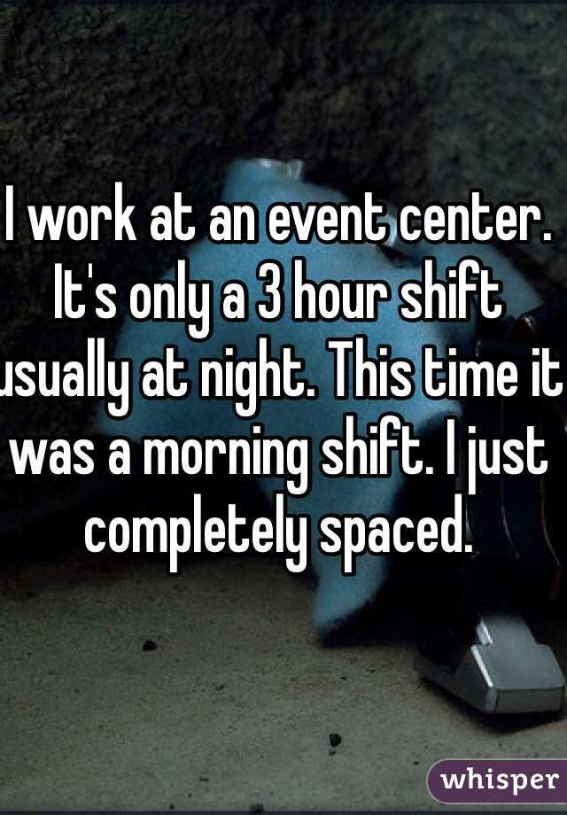 I work at an event center. It's only a 3 hour shift usually at night. This time it was a morning shift. I just completely spaced. 