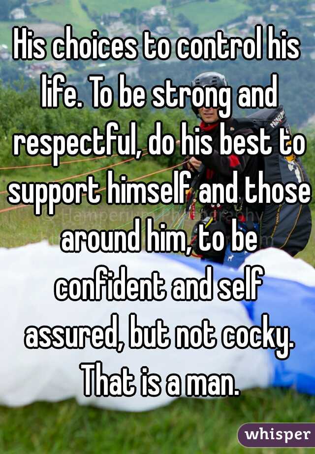 His choices to control his life. To be strong and respectful, do his best to support himself and those around him, to be confident and self assured, but not cocky. That is a man.