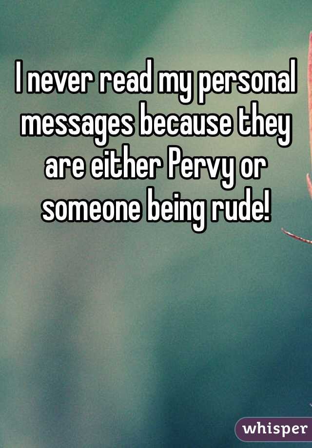 I never read my personal messages because they are either Pervy or someone being rude!