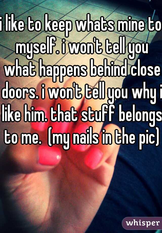 i like to keep whats mine to myself. i won't tell you what happens behind close doors. i won't tell you why i like him. that stuff belongs to me.  (my nails in the pic)