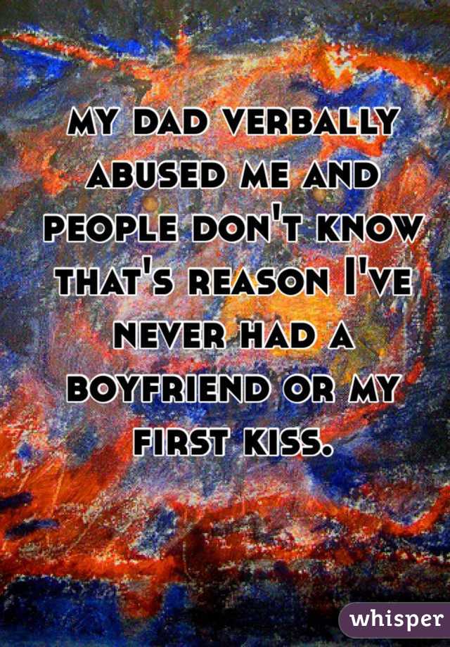 my dad verbally abused me and people don't know that's reason I've never had a boyfriend or my first kiss. 