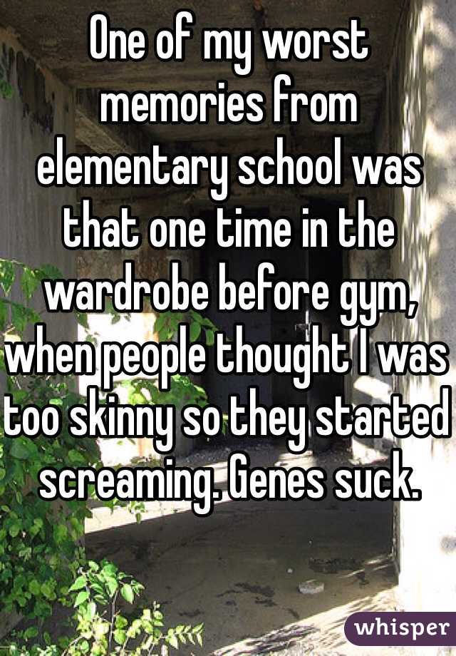 One of my worst memories from elementary school was that one time in the wardrobe before gym, when people thought I was too skinny so they started screaming. Genes suck.