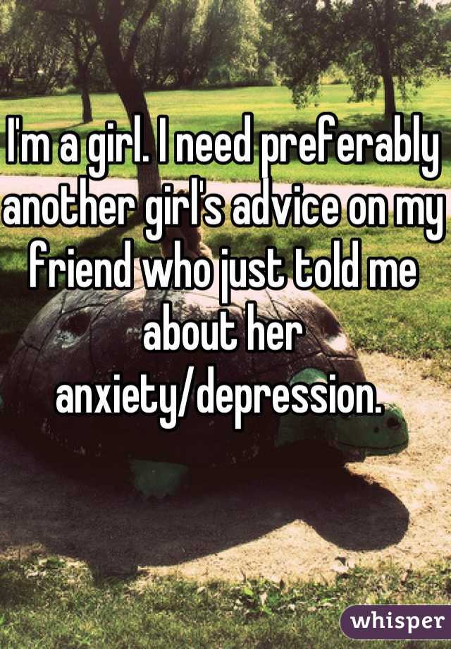 I'm a girl. I need preferably another girl's advice on my friend who just told me about her anxiety/depression. 