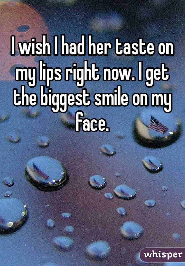 I wish I had her taste on my lips right now. I get the biggest smile on my face.