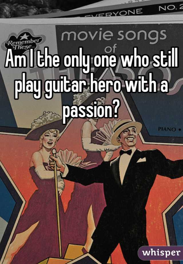 Am I the only one who still play guitar hero with a passion? 
