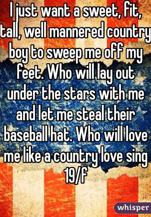I just want a sweet, fit, tall, well mannered country boy to sweep me off my feet. Who will lay out under the stars with me and let me steal their baseball hat. Who will love me like a country love sing 19/f 