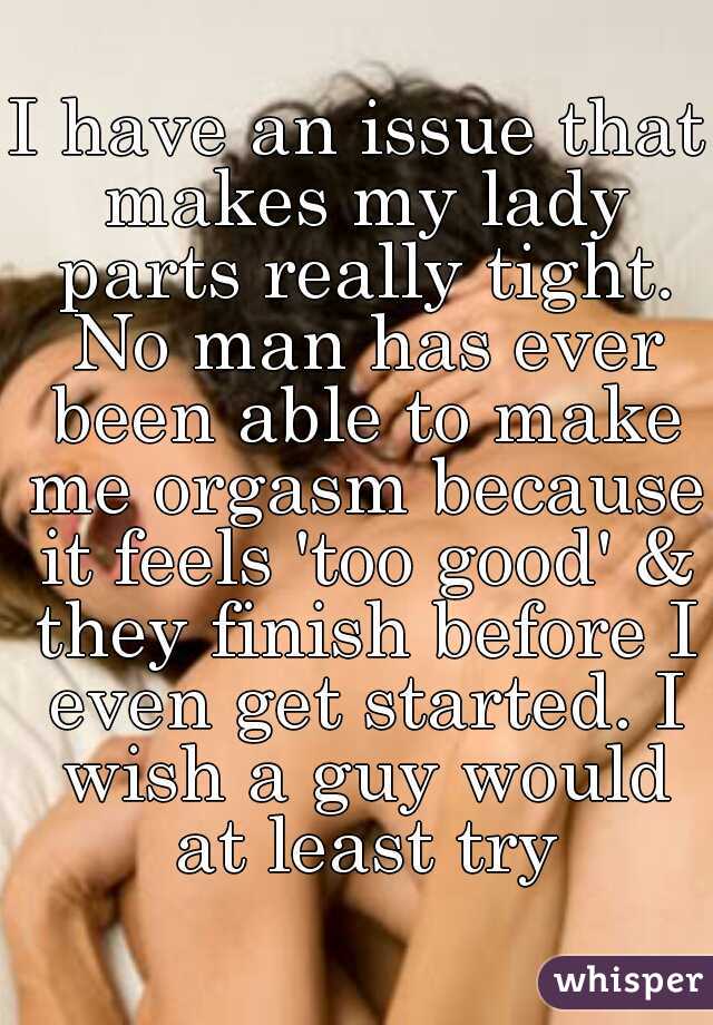 I have an issue that makes my lady parts really tight. No man has ever been able to make me orgasm because it feels 'too good' & they finish before I even get started. I wish a guy would at least try